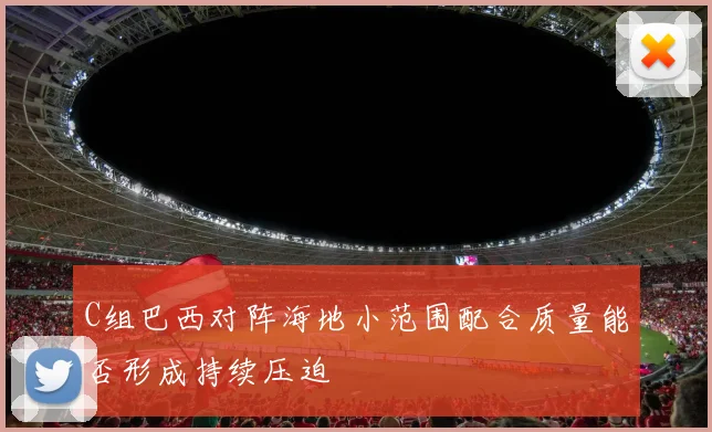 C组巴西对阵海地小范围配合质量能否形成持续压迫