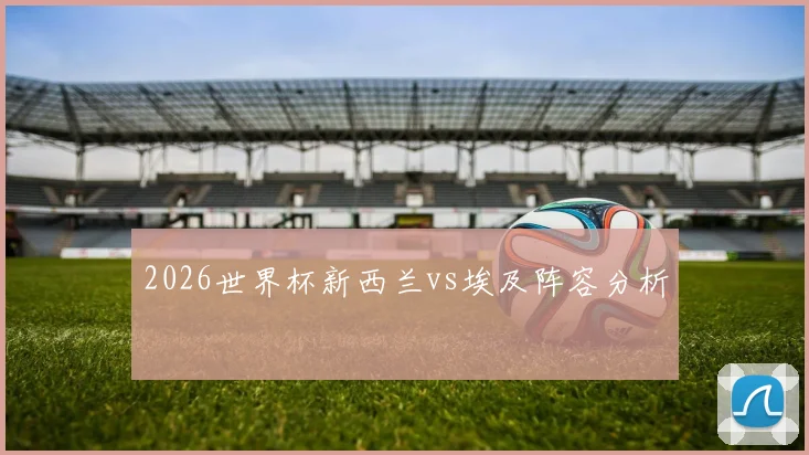 2026世界杯新西兰vs埃及阵容分析