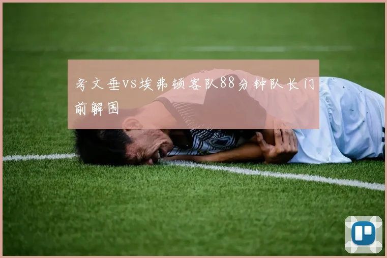 考文垂vs埃弗顿客队88分钟队长门前解围