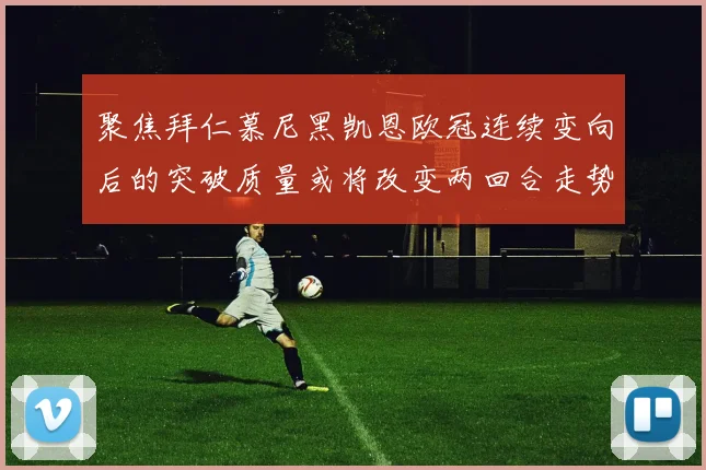 聚焦拜仁慕尼黑凯恩欧冠连续变向后的突破质量或将改变两回合走势