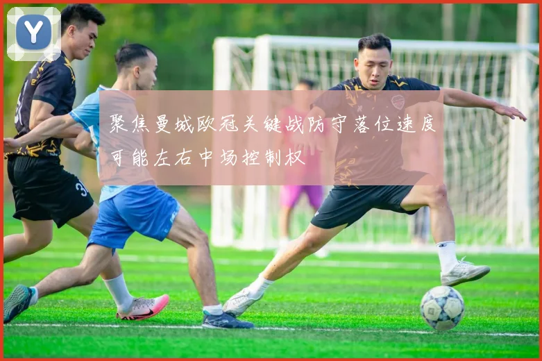 聚焦曼城欧冠关键战防守落位速度可能左右中场控制权
