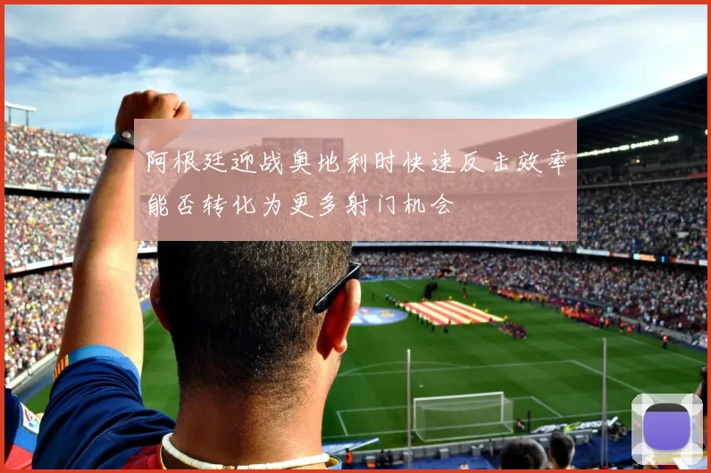 阿根廷迎战奥地利时快速反击效率能否转化为更多射门机会