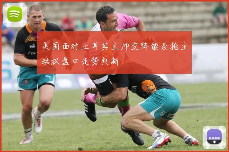美国面对土耳其主帅变阵能否抢主动权盘口走势判断