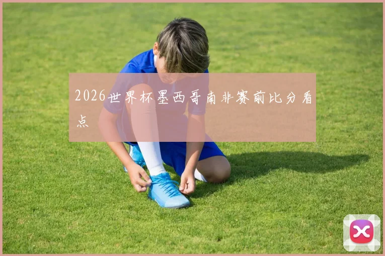 2026世界杯墨西哥南非赛前比分看点