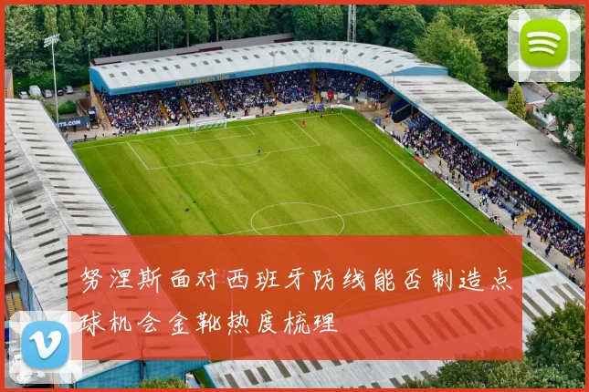 努涅斯面对西班牙防线能否制造点球机会金靴热度梳理