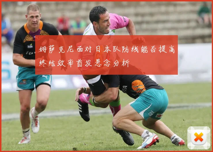 姆萨克尼面对日本队防线能否提高终结效率首发悬念分析