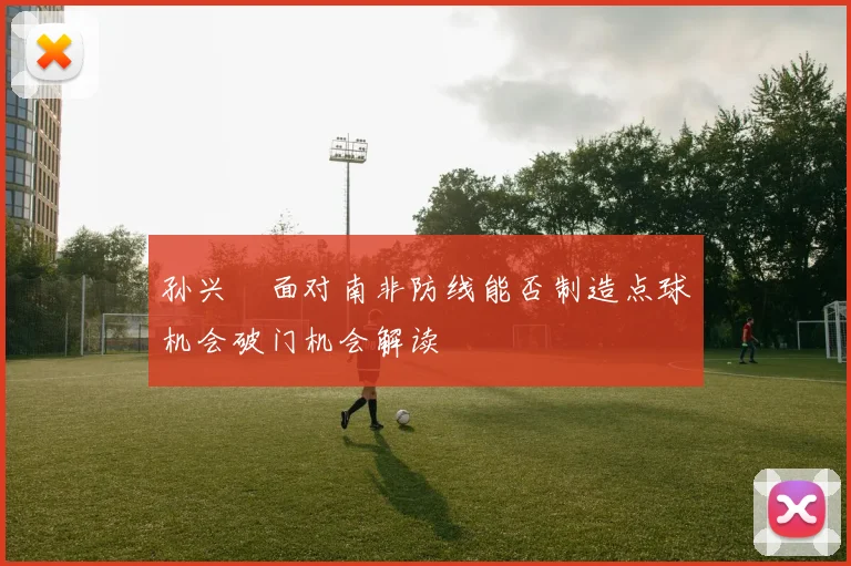 孙兴慜面对南非防线能否制造点球机会破门机会解读