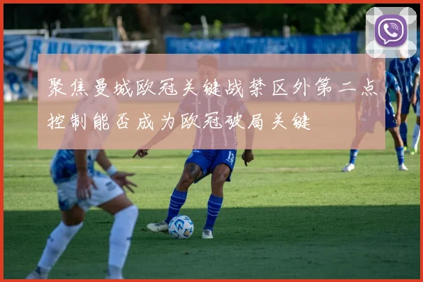聚焦曼城欧冠关键战禁区外第二点控制能否成为欧冠破局关键