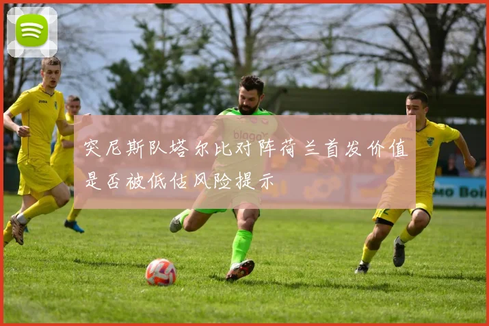 突尼斯队塔尔比对阵荷兰首发价值是否被低估风险提示