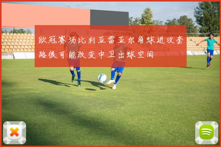 欧冠赛场比利亚雷亚尔角球进攻套路很可能改变中卫出球空间