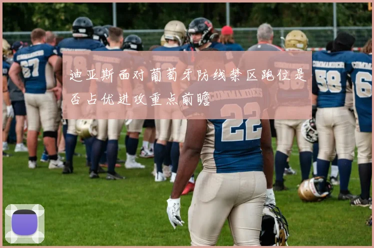 迪亚斯面对葡萄牙防线禁区跑位是否占优进攻重点前瞻