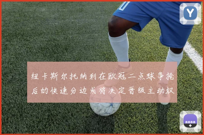 纽卡斯尔托纳利在欧冠二点球争抢后的快速分边或将决定晋级主动权