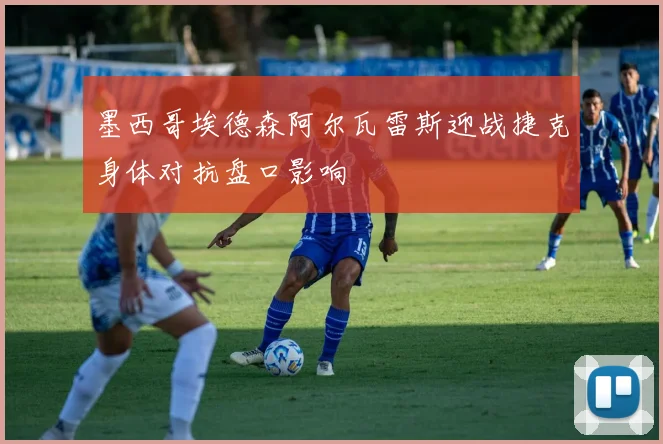 墨西哥埃德森阿尔瓦雷斯迎战捷克身体对抗盘口影响