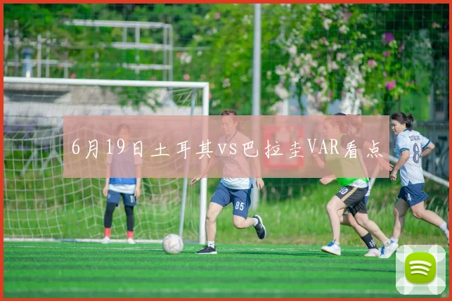 6月19日土耳其vs巴拉圭VAR看点