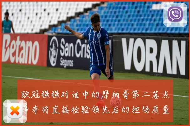 欧冠强强对话中的摩纳哥第二落点争夺将直接检验领先后的控场质量