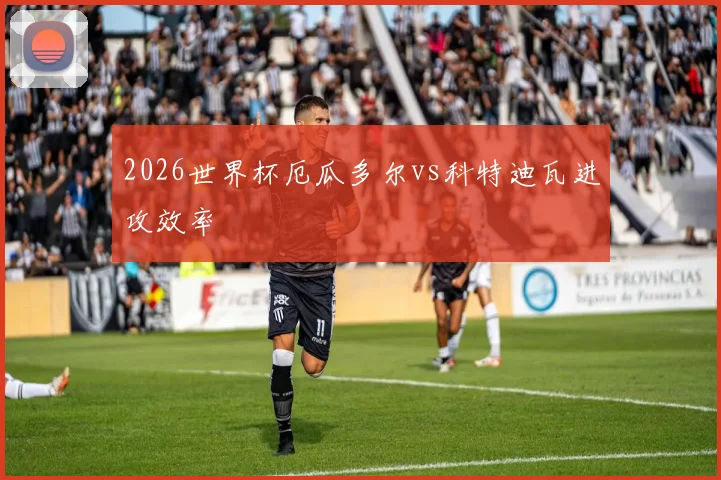 2026世界杯厄瓜多尔vs科特迪瓦进攻效率