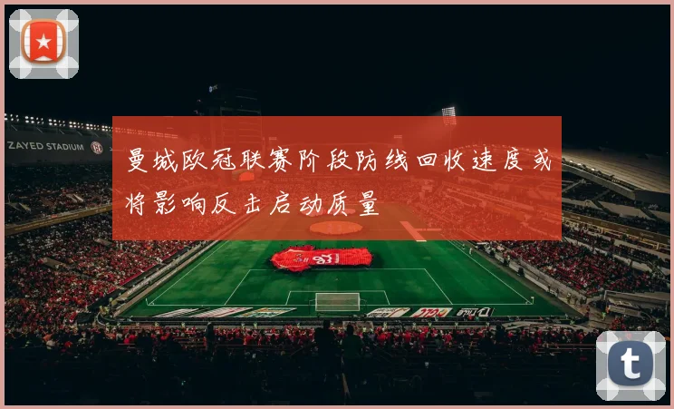 曼城欧冠联赛阶段防线回收速度或将影响反击启动质量