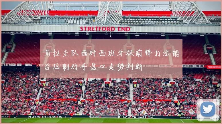 乌拉圭队面对西班牙双前锋打法能否压制对手盘口走势判断
