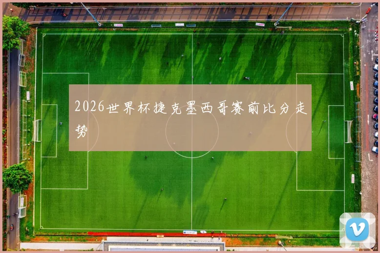 2026世界杯捷克墨西哥赛前比分走势