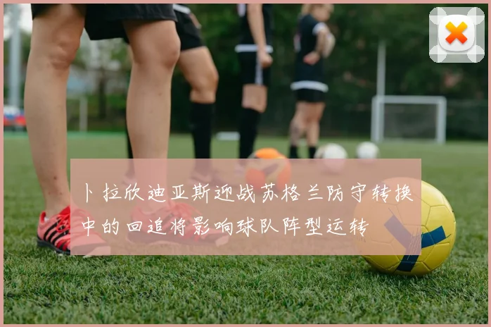 卜拉欣迪亚斯迎战苏格兰防守转换中的回追将影响球队阵型运转