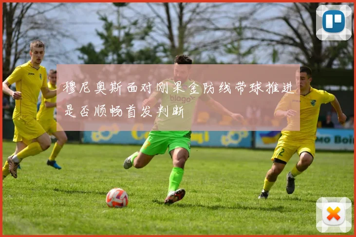 穆尼奥斯面对刚果金防线带球推进是否顺畅首发判断
