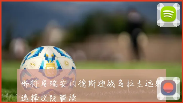 佛得角瑞安门德斯迎战乌拉圭远射选择攻防解读