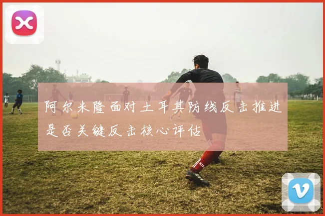 阿尔米隆面对土耳其防线反击推进是否关键反击核心评估