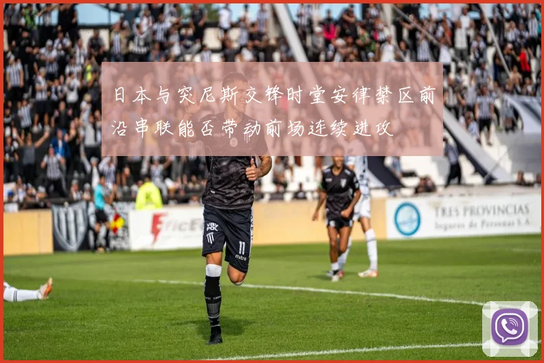 日本与突尼斯交锋时堂安律禁区前沿串联能否带动前场连续进攻