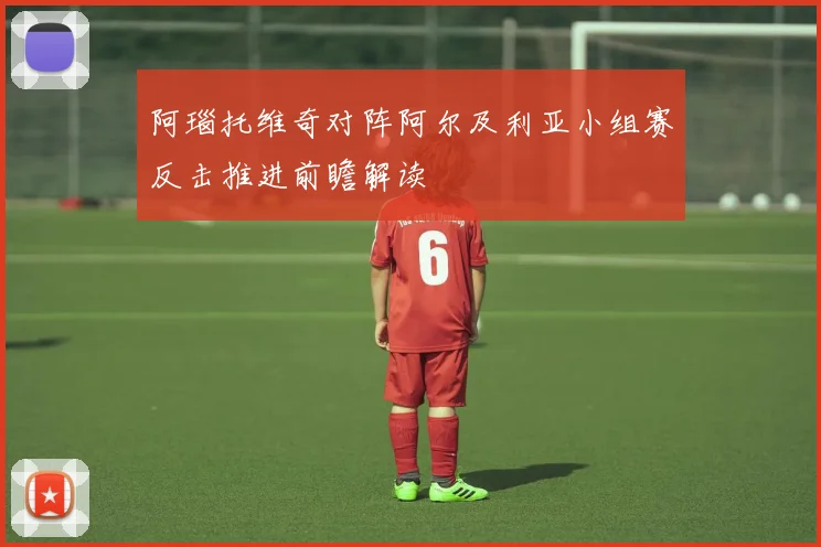 阿瑙托维奇对阵阿尔及利亚小组赛反击推进前瞻解读