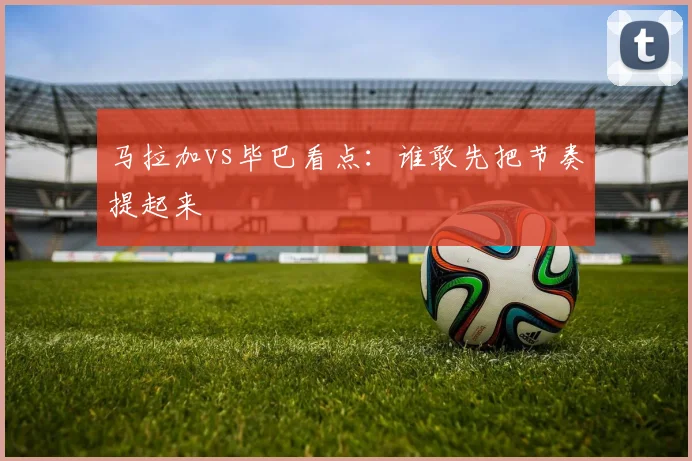 马拉加vs毕巴看点：谁敢先把节奏提起来