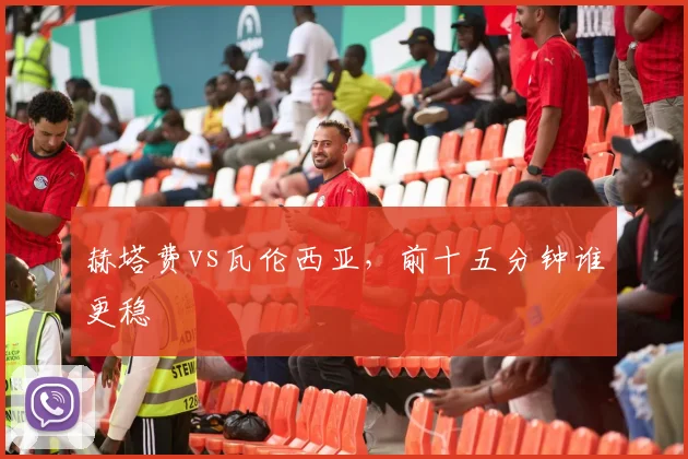 赫塔费vs瓦伦西亚，前十五分钟谁更稳