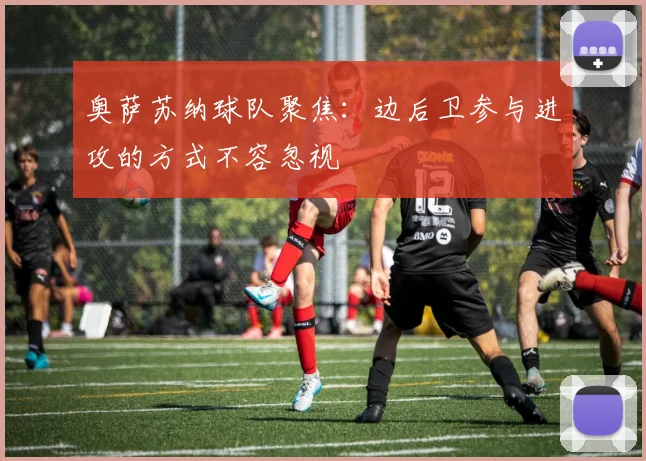 奥萨苏纳球队聚焦:边后卫参与进攻的方式不容忽视
