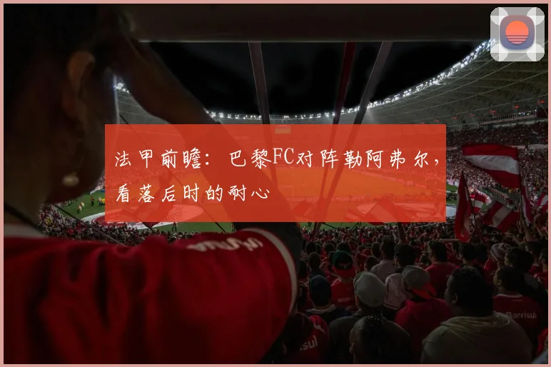 法甲前瞻：巴黎FC对阵勒阿弗尔，看落后时的耐心