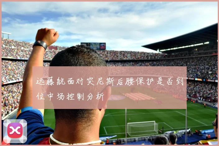 远藤航面对突尼斯后腰保护是否到位中场控制分析