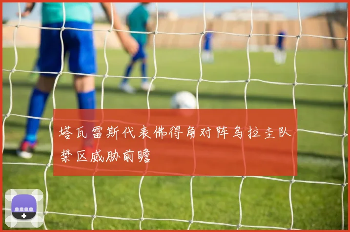 塔瓦雷斯代表佛得角对阵乌拉圭队禁区威胁前瞻