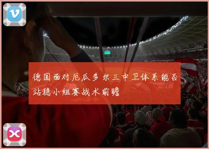 德国面对厄瓜多尔三中卫体系能否站稳小组赛战术前瞻