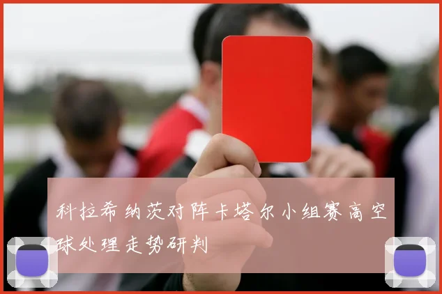 科拉希纳茨对阵卡塔尔小组赛高空球处理走势研判