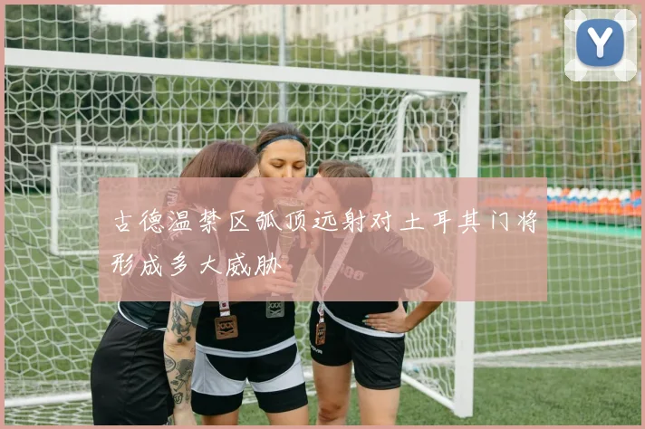 古德温禁区弧顶远射对土耳其门将形成多大威胁