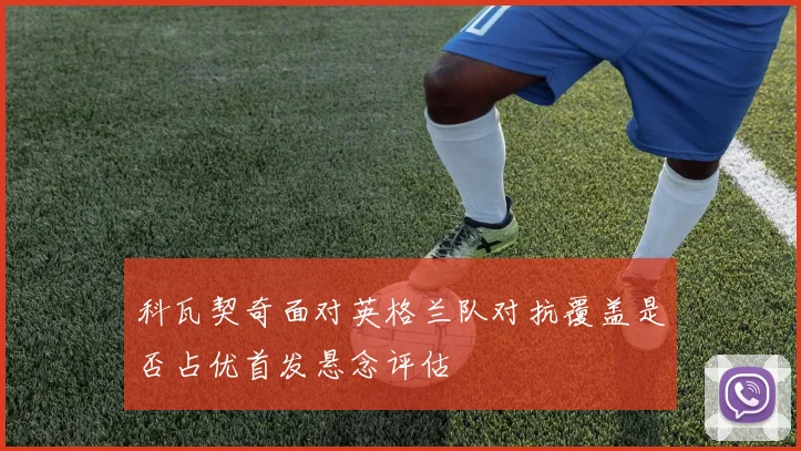 科瓦契奇面对英格兰队对抗覆盖是否占优首发悬念评估