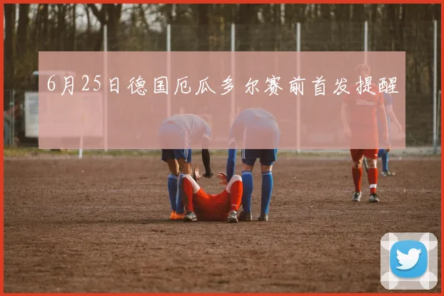 6月25日德国厄瓜多尔赛前首发提醒