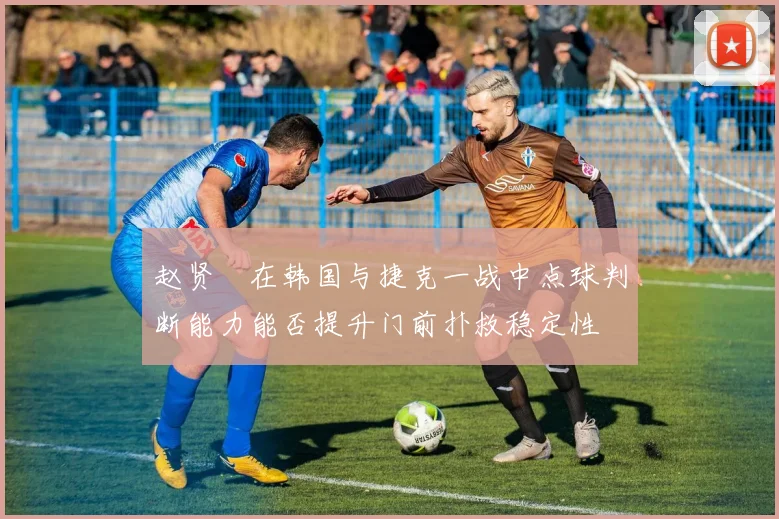 赵贤祐在韩国与捷克一战中点球判断能力能否提升门前扑救稳定性