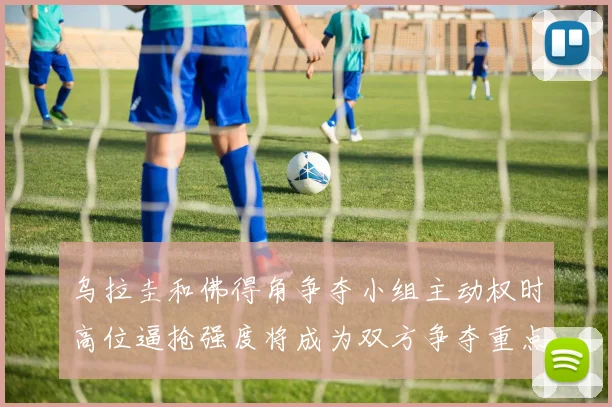乌拉圭和佛得角争夺小组主动权时高位逼抢强度将成为双方争夺重点