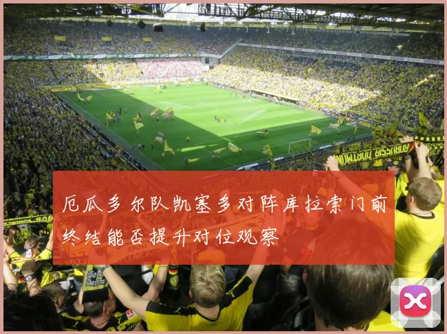 厄瓜多尔队凯塞多对阵库拉索门前终结能否提升对位观察