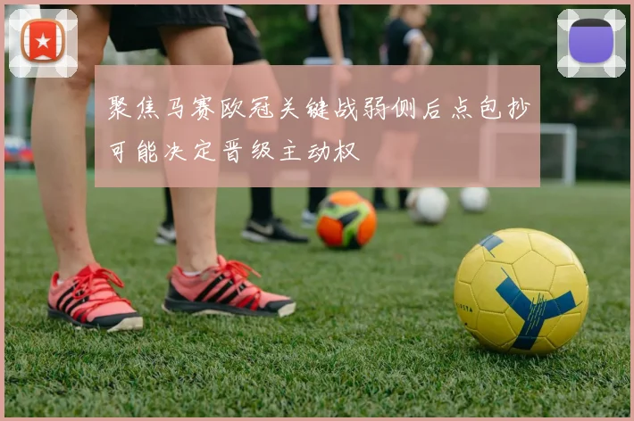 聚焦马赛欧冠关键战弱侧后点包抄可能决定晋级主动权